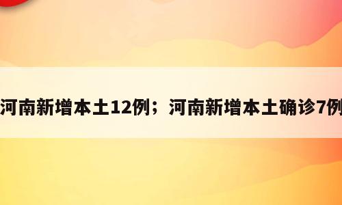 河南新增本土12例；河南新增本土确诊7例