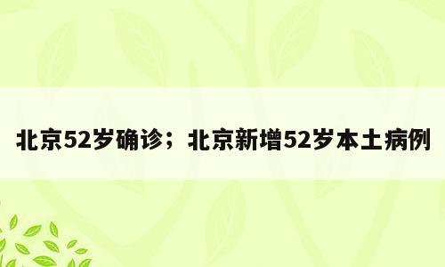 北京52岁确诊；北京新增52岁本土病例
