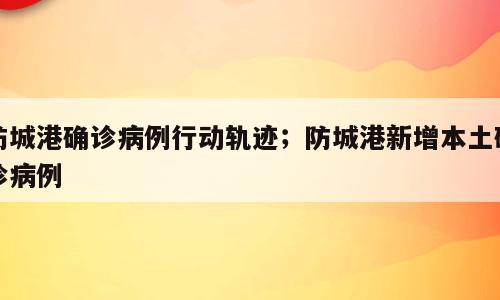 防城港确诊病例行动轨迹；防城港新增本土确诊病例