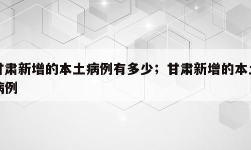 甘肃新增的本土病例有多少；甘肃新增的本土病例