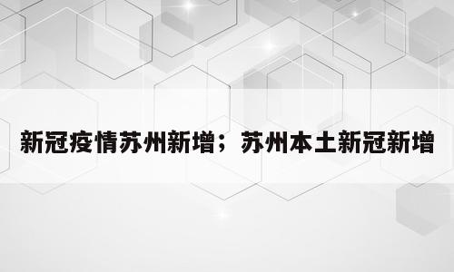 新冠疫情苏州新增；苏州本土新冠新增