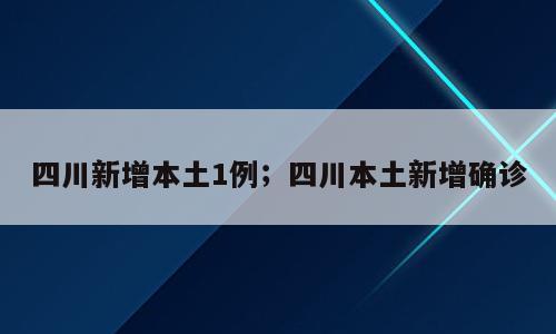 四川新增本土1例；四川本土新增确诊