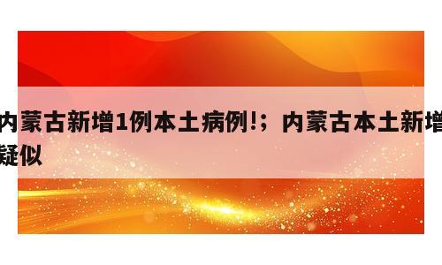 内蒙古新增1例本土病例!；内蒙古本土新增疑似