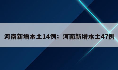 河南新增本土14例；河南新增本土47例