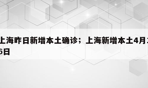 上海昨日新增本土确诊；上海新增本土4月16日