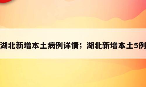 湖北新增本土病例详情；湖北新增本土5例