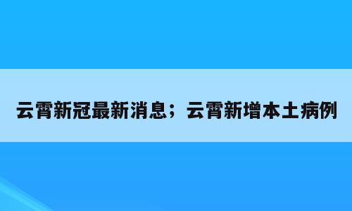 云霄新冠最新消息；云霄新增本土病例