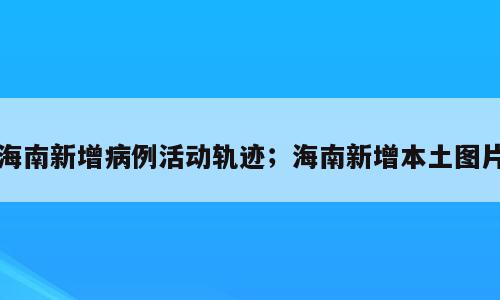 海南新增病例活动轨迹；海南新增本土图片