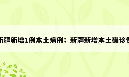 新疆新增1例本土病例；新疆新增本土确诊例