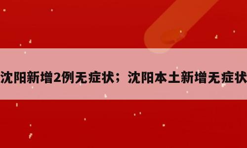 沈阳新增2例无症状；沈阳本土新增无症状