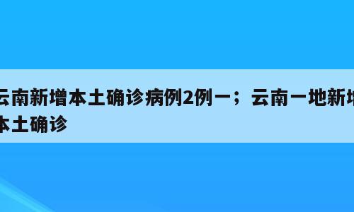 云南新增本土确诊病例2例一；云南一地新增本土确诊