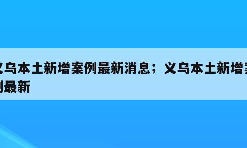 义乌本土新增案例最新消息；义乌本土新增案例最新