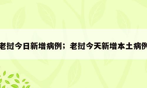 老挝今日新增病例；老挝今天新增本土病例