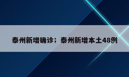 泰州新增确诊；泰州新增本土48例