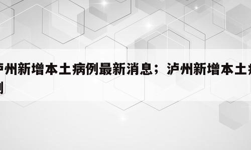 泸州新增本土病例最新消息；泸州新增本土病例