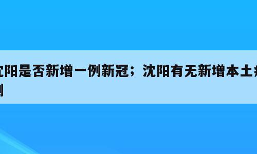 沈阳是否新增一例新冠；沈阳有无新增本土病例