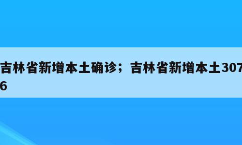 吉林省新增本土确诊；吉林省新增本土3076