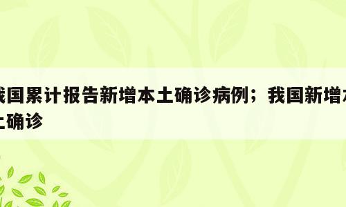 我国累计报告新增本土确诊病例；我国新增本土确诊