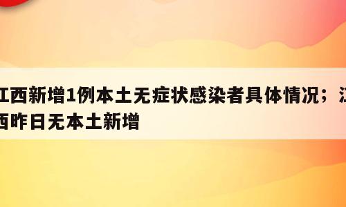 江西新增1例本土无症状感染者具体情况；江西昨日无本土新增