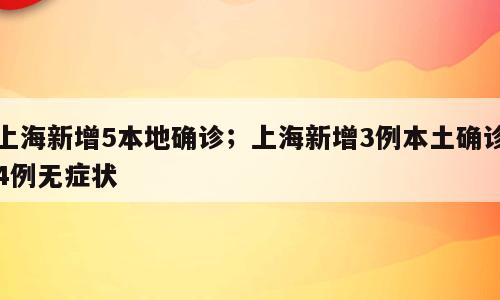 上海新增5本地确诊；上海新增3例本土确诊4例无症状