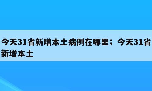 今天31省新增本土病例在哪里；今天31省新增本土