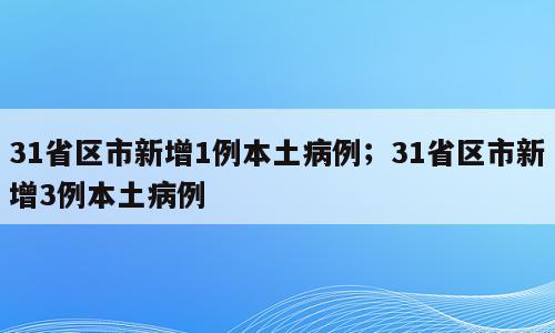 31省区市新增1例本土病例；31省区市新增3例本土病例
