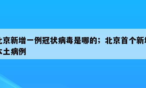 北京新增一例冠状病毒是哪的；北京首个新增本土病例