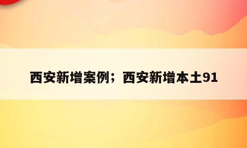 西安新增案例；西安新增本土91