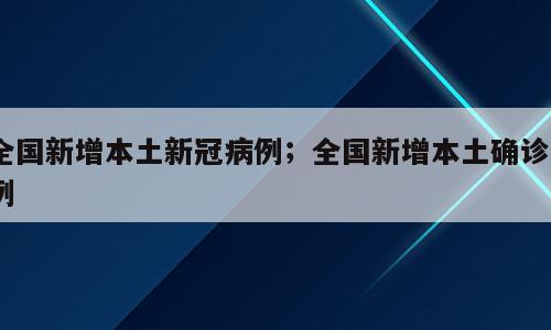 全国新增本土新冠病例；全国新增本土确诊2例