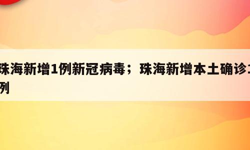 珠海新增1例新冠病毒；珠海新增本土确诊1例