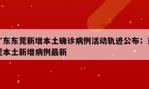 广东东莞新增本土确诊病例活动轨迹公布；东莞本土新增病例最新