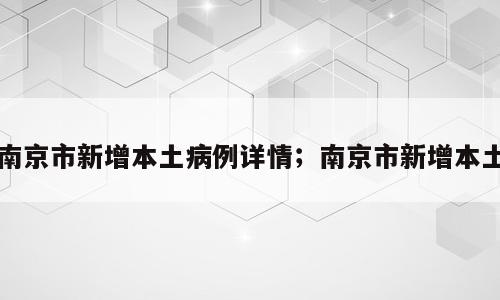 南京市新增本土病例详情；南京市新增本土