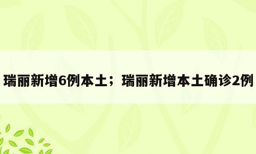 瑞丽新增6例本土；瑞丽新增本土确诊2例