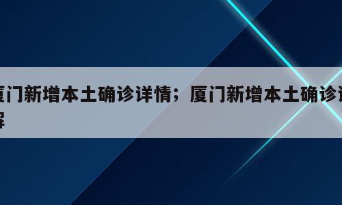 厦门新增本土确诊详情；厦门新增本土确诊详解