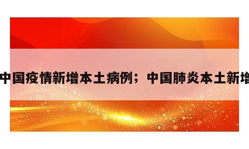 中国疫情新增本土病例；中国肺炎本土新增