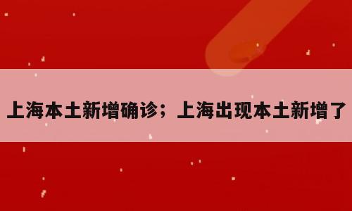 上海本土新增确诊；上海出现本土新增了