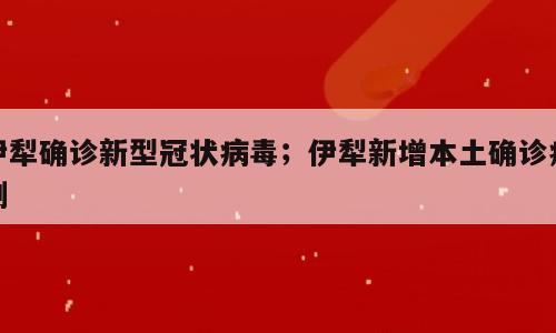 伊犁确诊新型冠状病毒；伊犁新增本土确诊病例