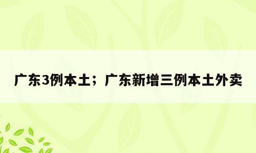 广东3例本土；广东新增三例本土外卖