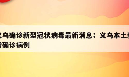 义乌确诊新型冠状病毒最新消息；义乌本土新增确诊病例