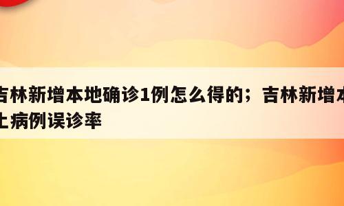 吉林新增本地确诊1例怎么得的；吉林新增本土病例误诊率