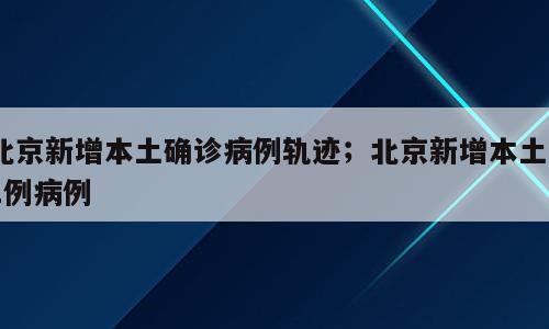 北京新增本土确诊病例轨迹；北京新增本土21例病例