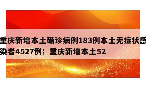 重庆新增本土确诊病例183例本土无症状感染者4527例；重庆新增本土52