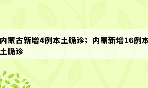 内蒙古新增4例本土确诊；内蒙新增16例本土确诊
