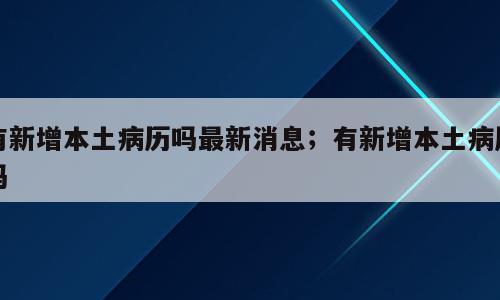 有新增本土病历吗最新消息；有新增本土病历吗