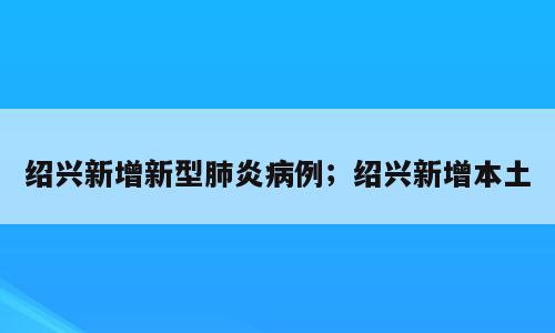 绍兴新增新型肺炎病例；绍兴新增本土