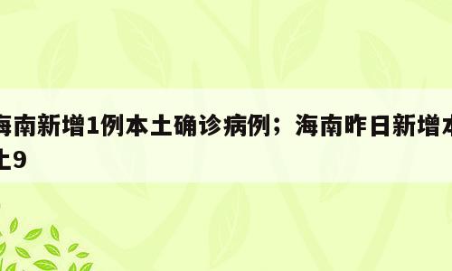 海南新增1例本土确诊病例；海南昨日新增本土9