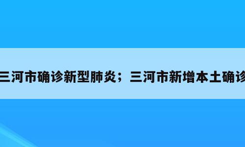 三河市确诊新型肺炎；三河市新增本土确诊