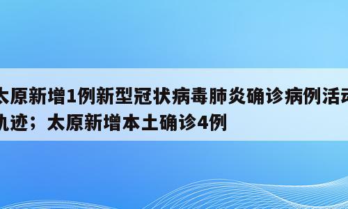 太原新增1例新型冠状病毒肺炎确诊病例活动轨迹；太原新增本土确诊4例
