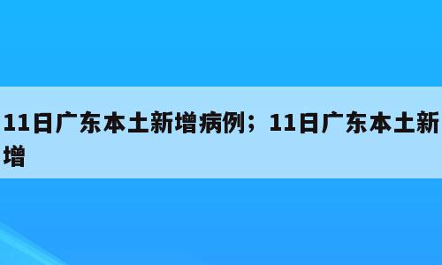 11日广东本土新增病例；11日广东本土新增