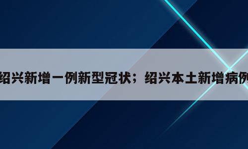绍兴新增一例新型冠状；绍兴本土新增病例